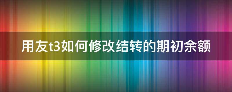 用友t3如何修改结转的期初余额 用友t3怎样修改期初余额