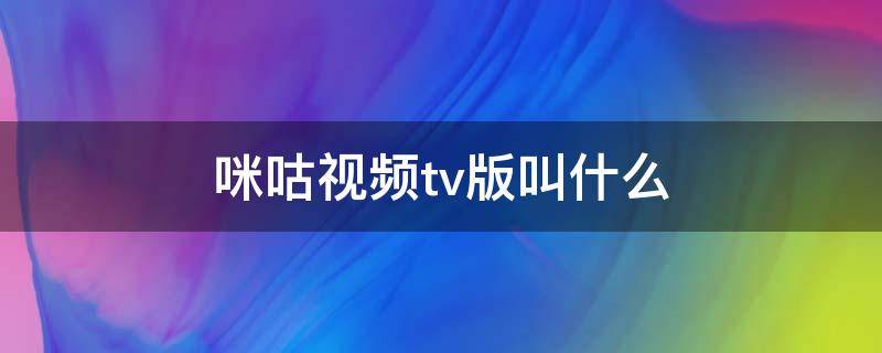 咪咕视频tv版叫什么（咪咕视频tv版叫什么?）