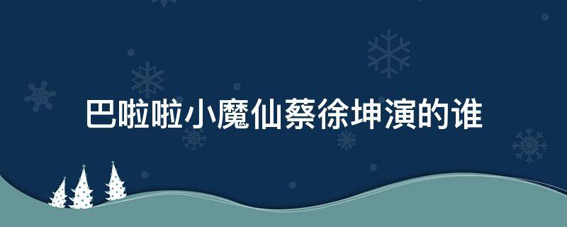 巴啦啦小魔仙蔡徐坤演的谁（蔡徐坤演了巴啦啦小魔仙里的谁）