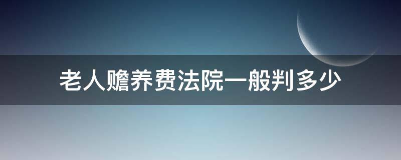 老人赡养费法院一般判多少（法院判赡养老人生活费多少）