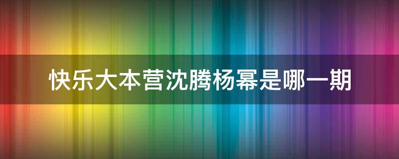 快乐大本营沈腾杨幂是哪一期（快乐大本营哪一期有杨幂沈腾）