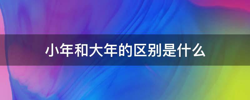 小年和大年的区别是什么（过大年和过小年有什么区别）