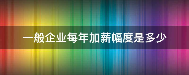 一般企业每年加薪幅度是多少（正常公司加薪每年能加多少）