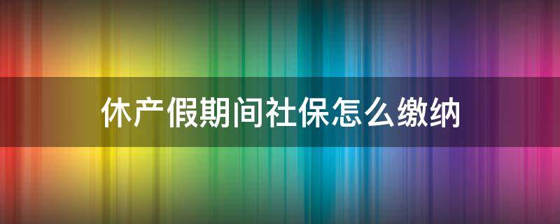 休产假期间社保怎么缴纳（休产假期间公司缴纳社保吗）