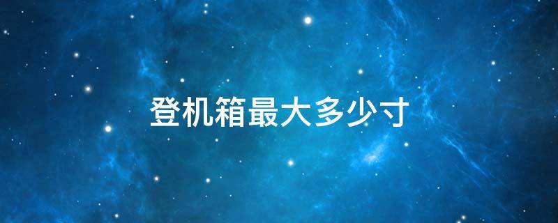 登机箱最大多少寸 登机箱最大多大尺寸