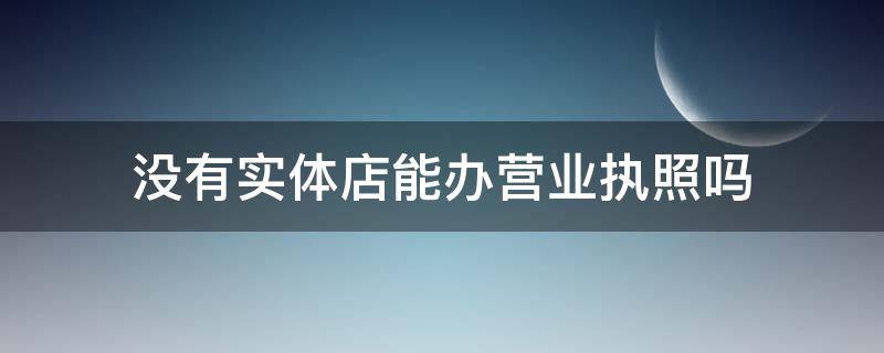 没有实体店能办营业执照吗 没有实体店可以办营业执照吗?