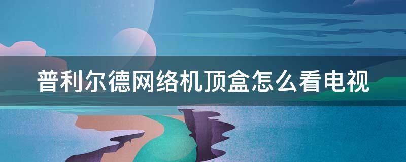 普利尔德网络机顶盒怎么看电视 普利尔德网络机顶盒怎么看电视频道