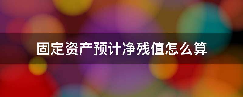 固定资产预计净残值怎么算 固定资产预计净残值怎么算出来举例