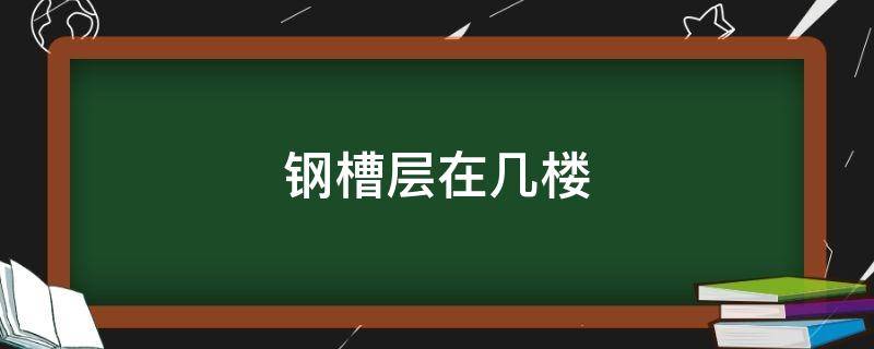 钢槽层在几楼（房子槽钢层在几楼）