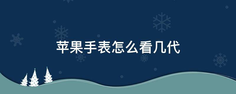 苹果手表怎么看几代（苹果手表怎么看几代大小）