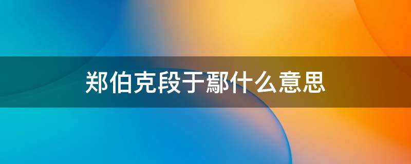 郑伯克段于鄢什么意思 郑伯克段于鄢什么意思?