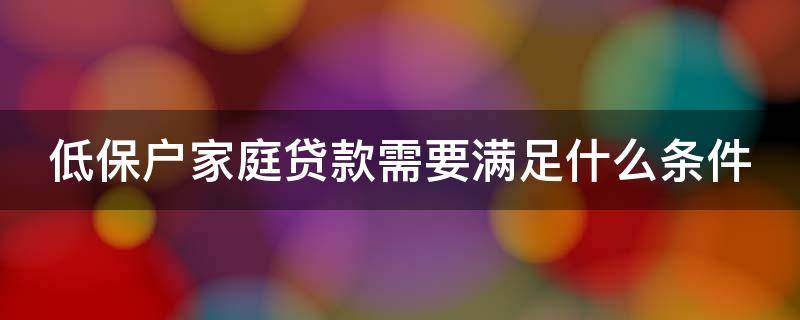 低保户家庭贷款需要满足什么条件 低保户家庭贷款需要满足什么条件才能贷款