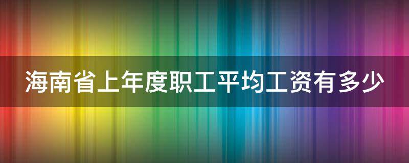 海南省上年度职工平均工资有多少（海南省上一年度职工平均工资）