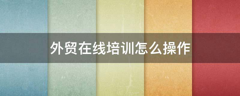外贸在线培训怎么操作 外贸员培训