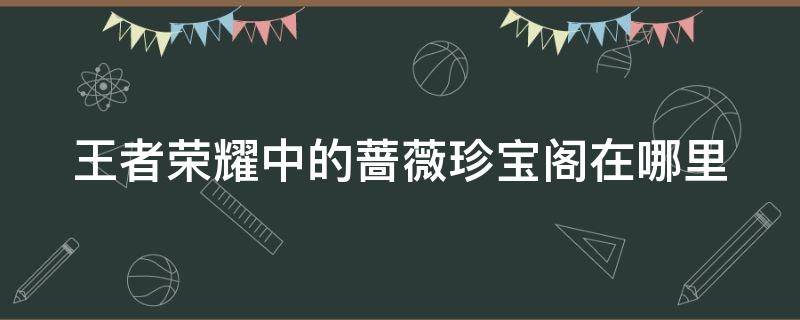 王者荣耀中的蔷薇珍宝阁在哪里（王者荣耀的蔷薇珍宝阁在哪里打开）