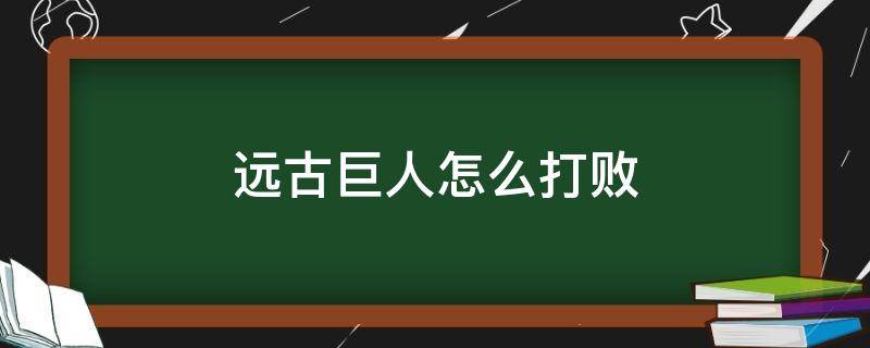 远古巨人怎么打败 击败远古巨人后要干什么