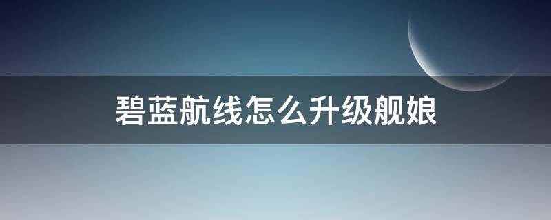 碧蓝航线怎么升级舰娘 碧蓝航线怎么升级舰娘技能