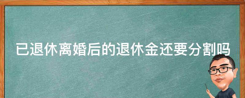 已退休离婚后的退休金还要分割吗 已退休离婚退休金怎么分配