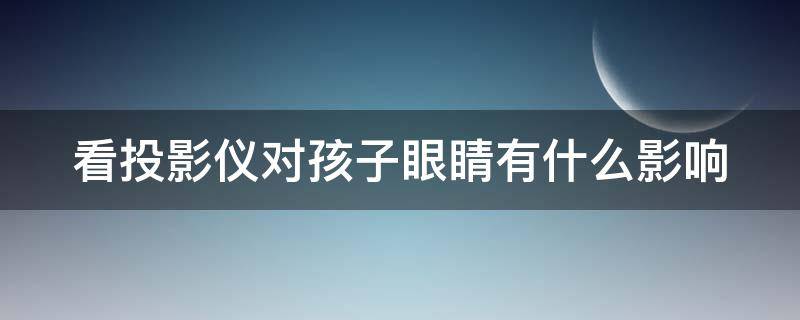 看投影仪对孩子眼睛有什么影响（看投影仪会不会影响视力）