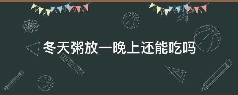 冬天粥放一晚上还能吃吗 冬天粥放了一天还能吃吗