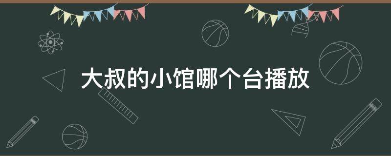 大叔的小馆哪个台播放 大叔小馆在哪个台播出