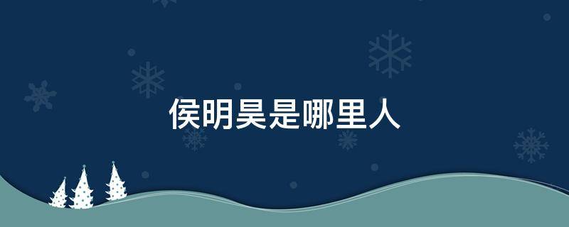 侯明昊是哪里人 侯明昊出生年月