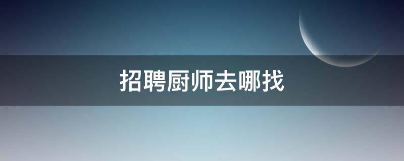 招聘厨师去哪找（招聘厨师去哪个网站找）