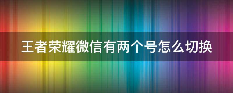 王者荣耀微信有两个号怎么切换（王者荣耀微信有两个号怎么切换账号）