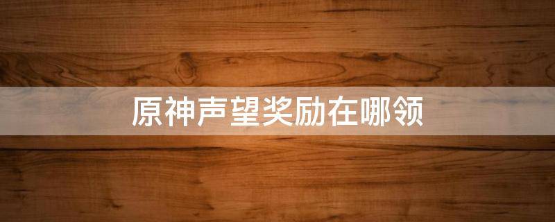 原神声望奖励在哪领 原神声望奖励在哪领取