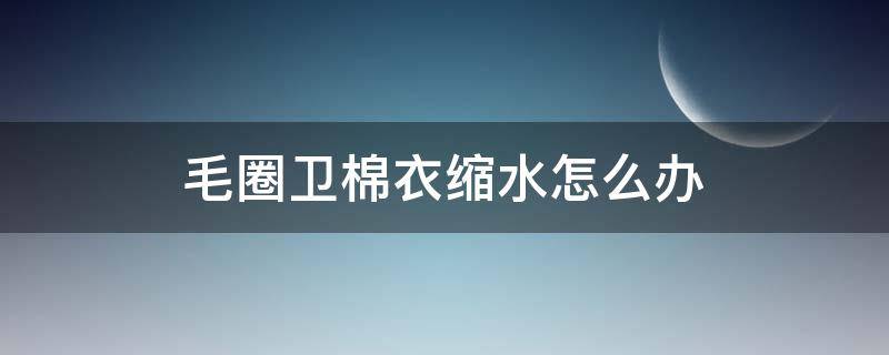 毛圈卫棉衣缩水怎么办 毛圈棉卫衣会缩水吗