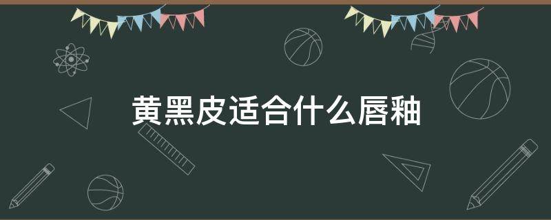 黄黑皮适合什么唇釉 黑黄皮唇釉推荐