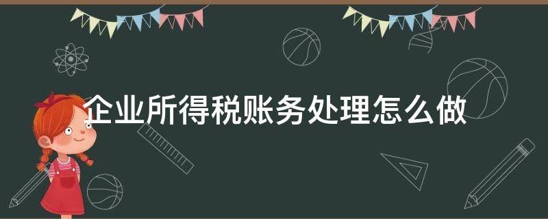 企业所得税账务处理怎么做 企业所得税的会计处理方法