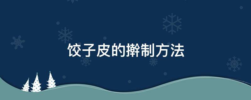 饺子皮的擀制方法（擀饺子皮的制作方法与步骤）