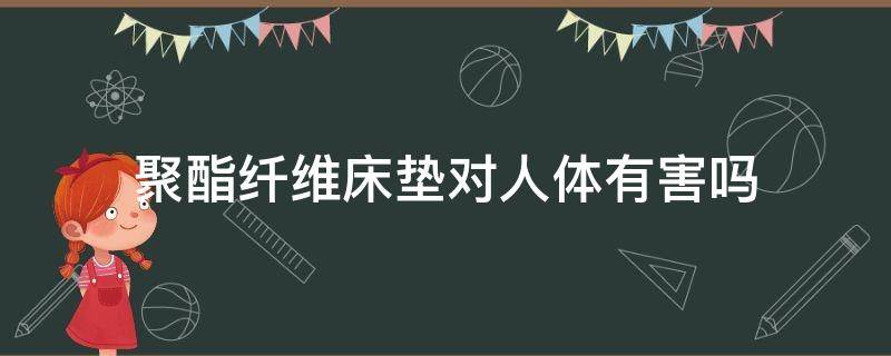 聚酯纤维床垫对人体有害吗（聚酯床垫有毒吗）