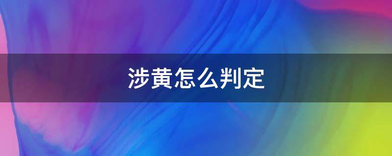 涉黄怎么判定 怎样被认定为涉黄