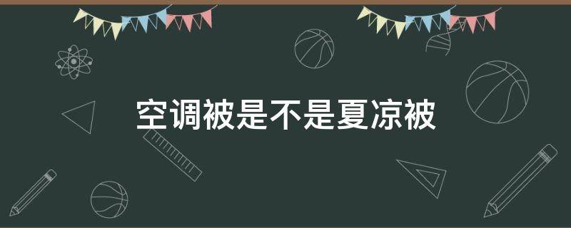 空调被是不是夏凉被 空调被和夏凉被的区别 两者有什么不同