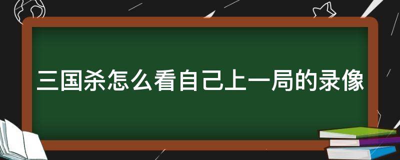 三国杀怎么看自己上一局的录像 三国杀如何看历史记录