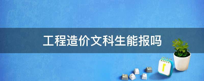 工程造价文科生能报吗 工程造价文科生能报的大学