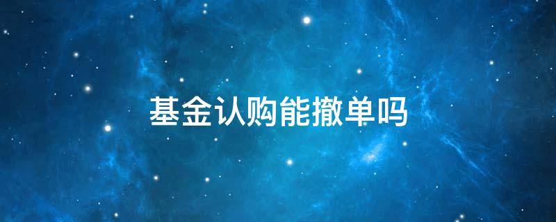 基金认购能撤单吗 开放式基金认购后可以撤单吗