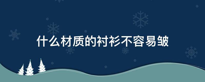 什么材质的衬衫不容易皱（什么材料的衬衫不容易皱）