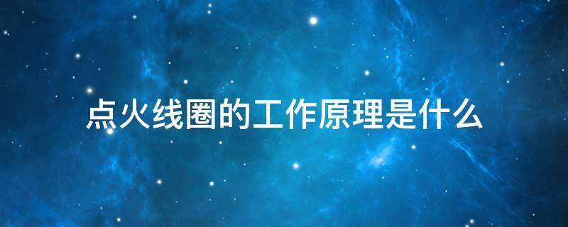 点火线圈的工作原理是什么 点火线圈基本构造和工作原理