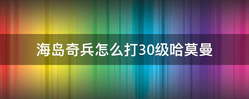 海岛奇兵怎么打30级哈莫曼（海岛奇兵三十级哈莫曼怎么打）