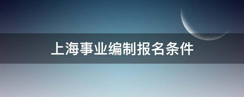 上海事业编制报名条件（上海事业编制报名条件 非全日制）
