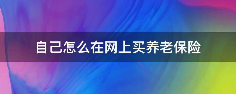 自己怎么在网上买养老保险（自己可以在网上买养老保险吗）