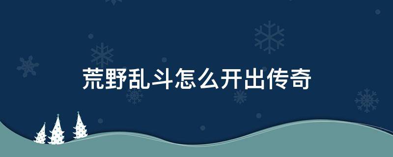 荒野乱斗怎么开出传奇（荒野乱斗怎么能出传奇）