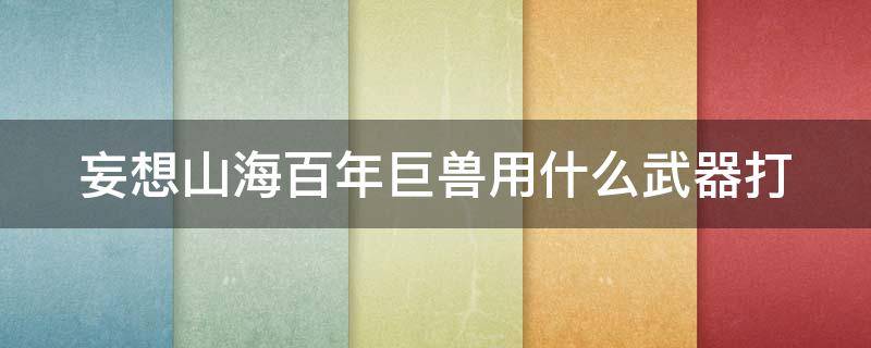 妄想山海百年巨兽用什么武器打（妄想山海百年巨兽是打死还是捕捉）