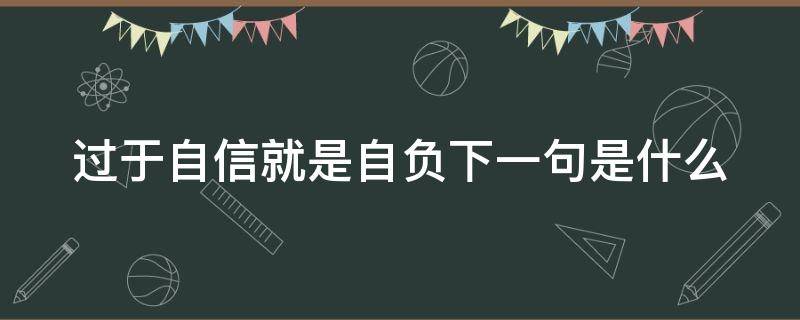 过于自信就是自负下一句是什么（过于自信就是自负下一句是什么呢）