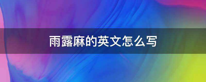 雨露麻的英文怎么写（雨露英文名字怎么写）