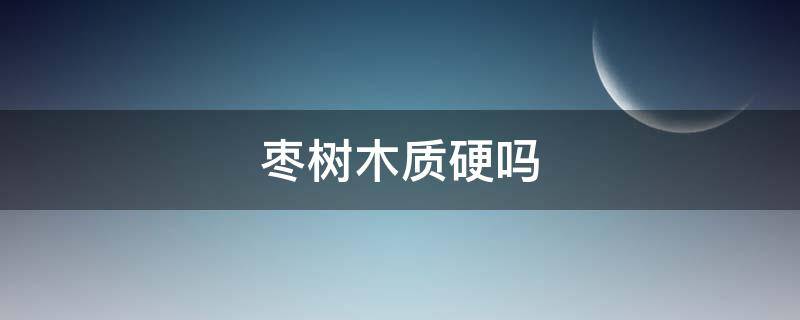 枣树木质硬吗 枣木硬吗?