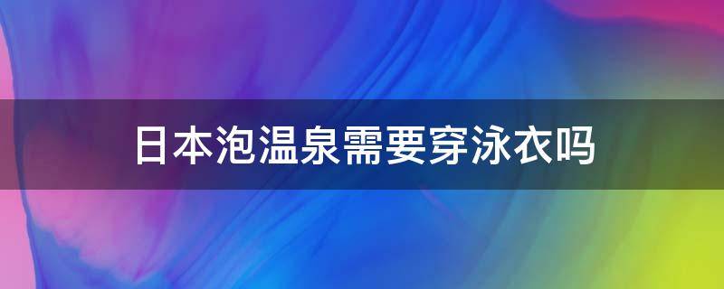 日本泡温泉需要穿泳衣吗 为什么日本泡温泉不可以穿衣服